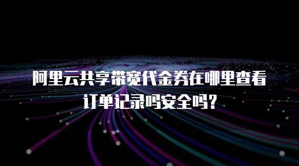 阿里云共享带宽代金券在哪里查看订单记录吗安全吗?