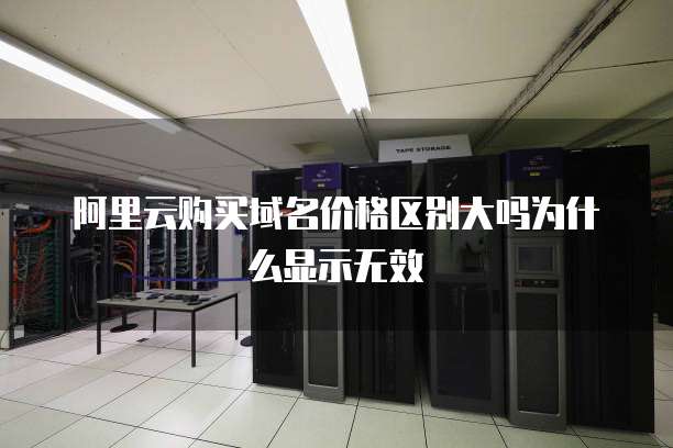 阿里云购买域名价格区别大吗为什么显示无效