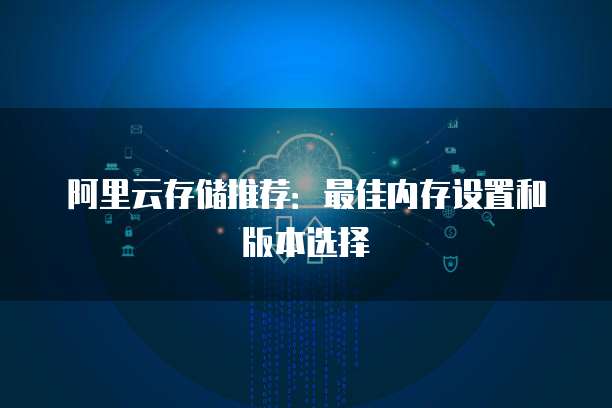 阿里云存储推荐:最佳内存设置和版本选择