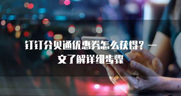  钉钉分贝通优惠券怎么获得？一文了解详细步骤
