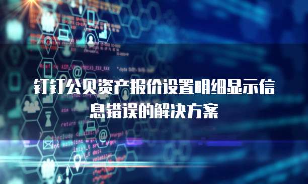 钉钉公贝资产报价设置明细显示信息错误的解决方案