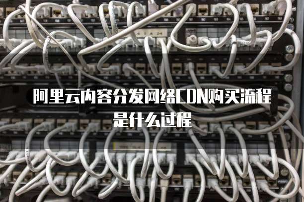 阿里云内容分发网络CDN购买流程是什么过程