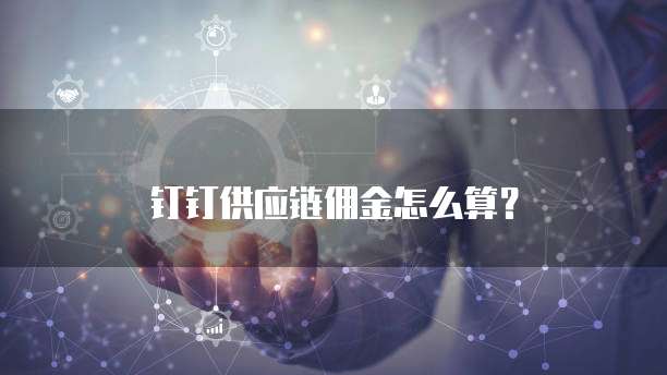 钉钉供应链佣金怎么算?