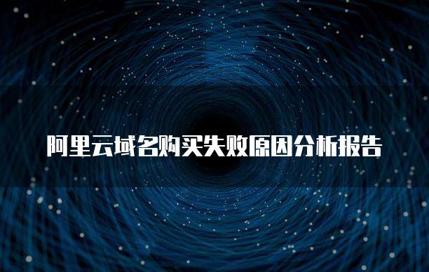 阿里云域名购买失败原因分析报告