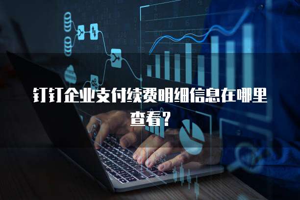 钉钉企业支付续费明细信息在哪里查看?