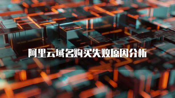 阿里云域名购买失败原因分析