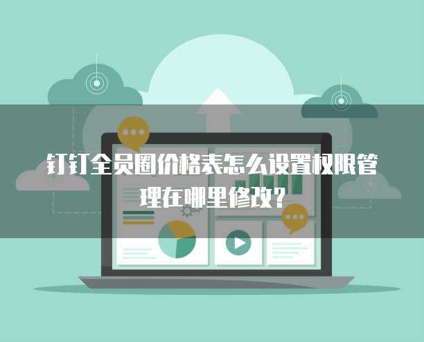 钉钉全员圈价格表怎么设置权限管理在哪里修改?