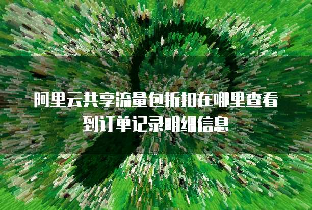 阿里云共享流量包折扣在哪里查看到订单记录明细信息
