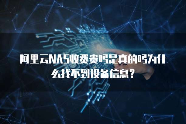 阿里云NAS收费贵吗是真的吗为什么找不到设备信息?