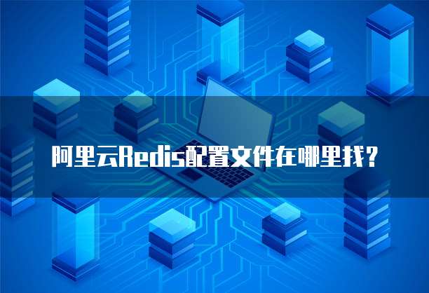 阿里云Redis配置文件在哪里找？