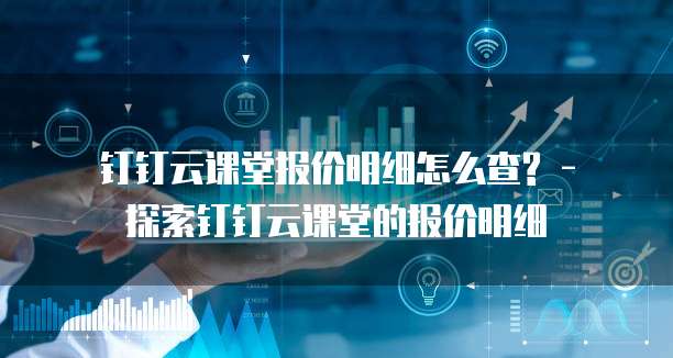  钉钉云课堂报价明细怎么查? - 探索钉钉云课堂的报价明细