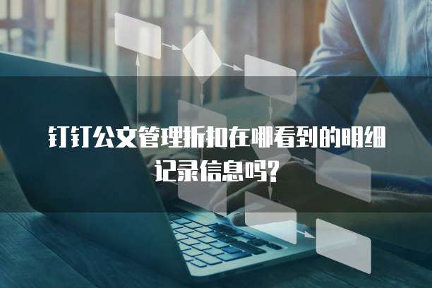 钉钉公文管理折扣在哪看到的明细记录信息吗?