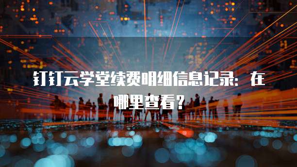 钉钉云学堂续费明细信息记录:在哪里查看?