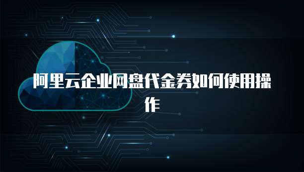 阿里云企业网盘代金券如何使用操作