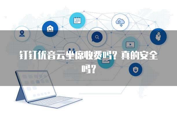 钉钉优音云坐席收费吗？真的安全吗？