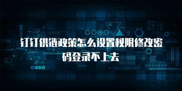 钉钉供链政策怎么设置权限修改密码登录不上去