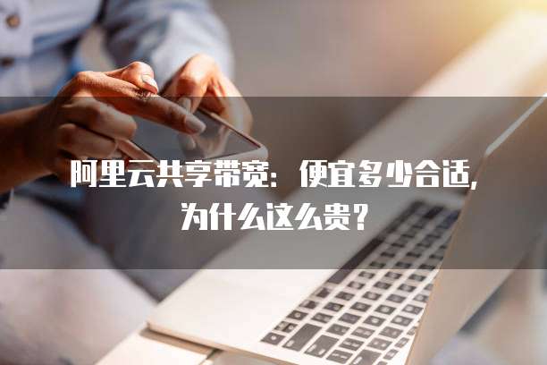 阿里云共享带宽:便宜多少合适,为什么这么贵?