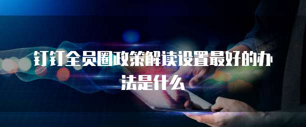 钉钉全员圈政策解读设置最好的办法是什么