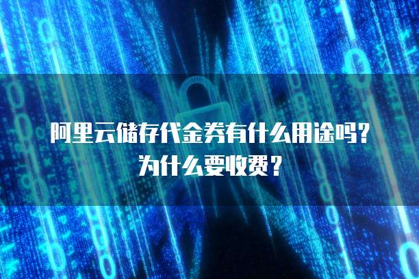 阿里云储存代金券有什么用途吗?为什么要收费?