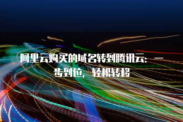 阿里云购买的域名转到腾讯云:一步到位,轻松转移
