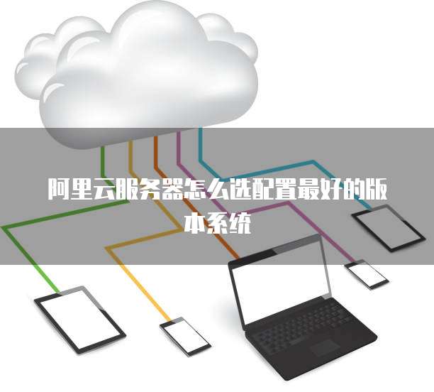 阿里云服务器怎么选配置最好的版本系统