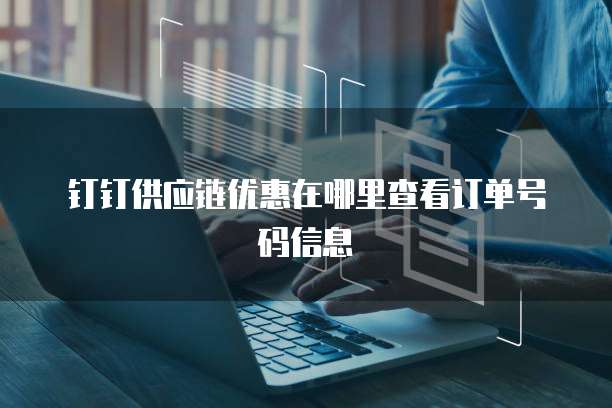 钉钉供应链优惠在哪里查看订单号码信息