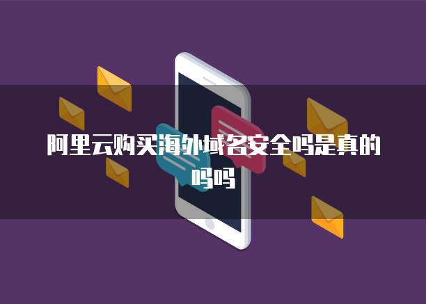 阿里云购买海外域名安全吗是真的吗吗