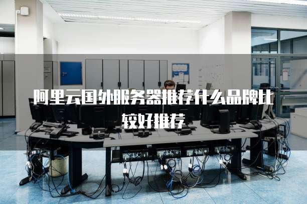 阿里云国外服务器推荐什么品牌比较好推荐