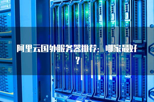 阿里云国外服务器推荐:哪家最好?