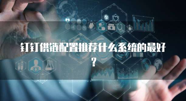 钉钉供链配置推荐什么系统的最好?