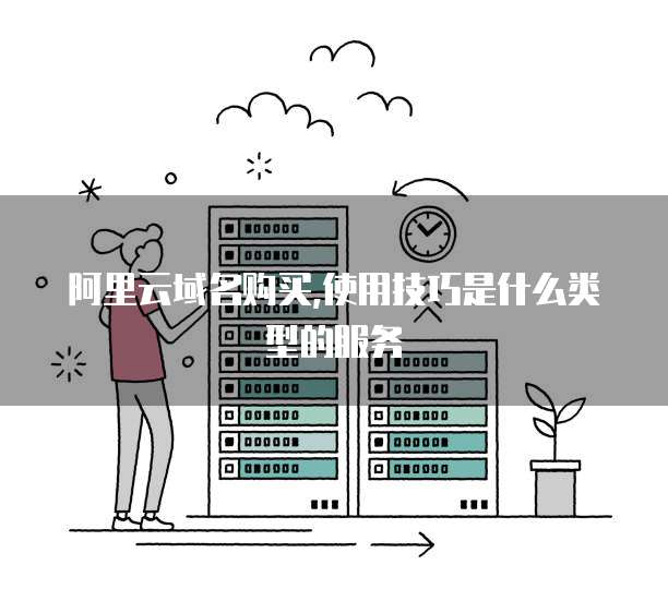 阿里云域名购买,使用技巧是什么类型的服务