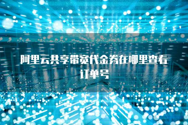阿里云共享带宽代金券在哪里查看订单号