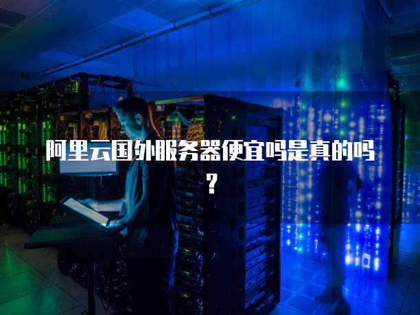 阿里云国外服务器便宜吗是真的吗?