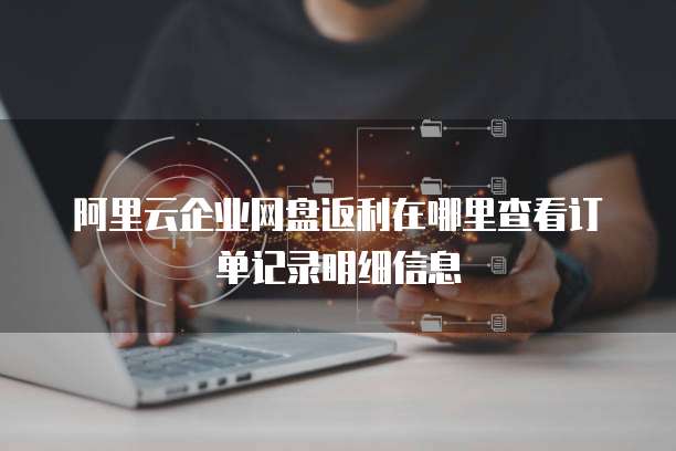 阿里云企业网盘返利在哪里查看订单记录明细信息