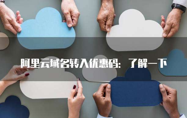 阿里云域名转入优惠码:了解一下