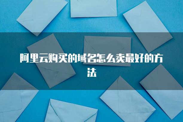 阿里云购买的域名怎么卖最好的方法