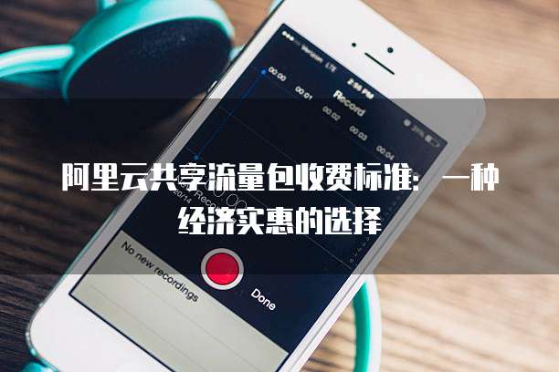 阿里云共享流量包收费标准:一种经济实惠的选择