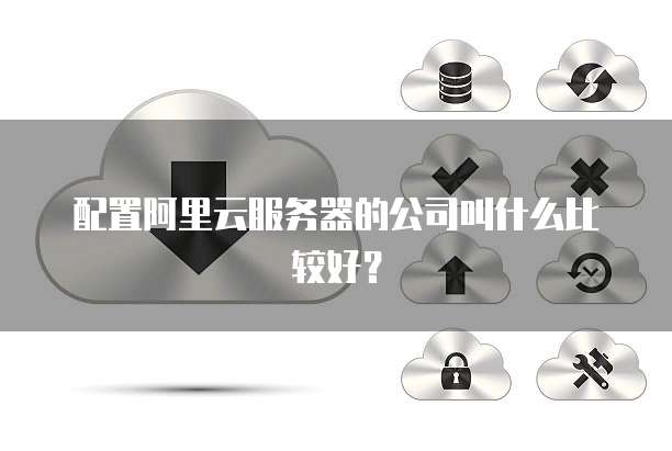 配置阿里云服务器的公司叫什么比较好?
