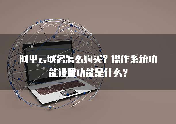 阿里云域名怎么购买?操作系统功能设置功能是什么?