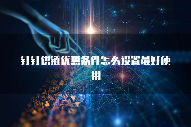 钉钉供链优惠条件怎么设置最好使用