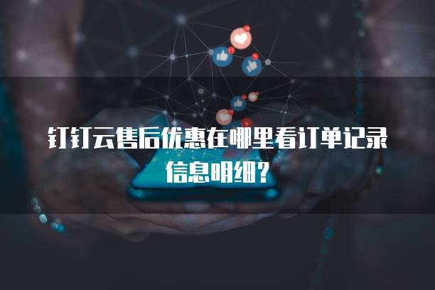 钉钉云售后优惠在哪里看订单记录信息明细?