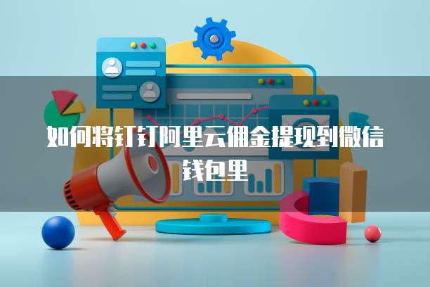如何将钉钉阿里云佣金提现到微信钱包里