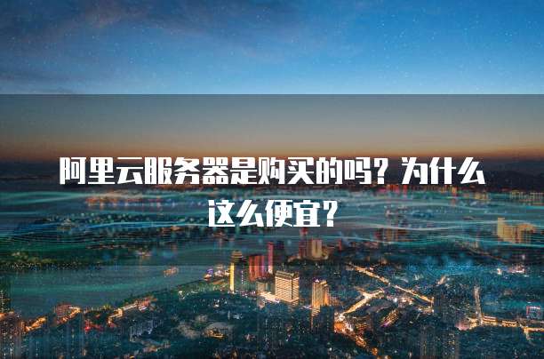 阿里云服务器是购买的吗?为什么这么便宜?
