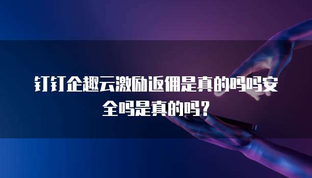 钉钉企趣云激励返佣是真的吗吗安全吗是真的吗?