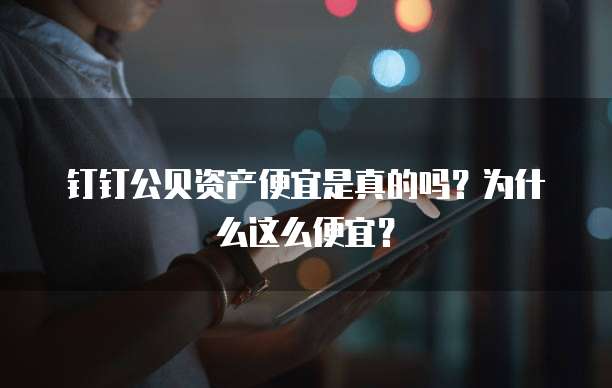 钉钉公贝资产便宜是真的吗?为什么这么便宜?