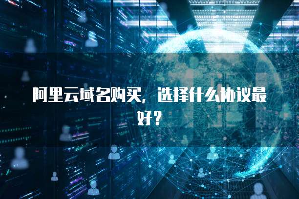 阿里云域名购买,选择什么协议最好?