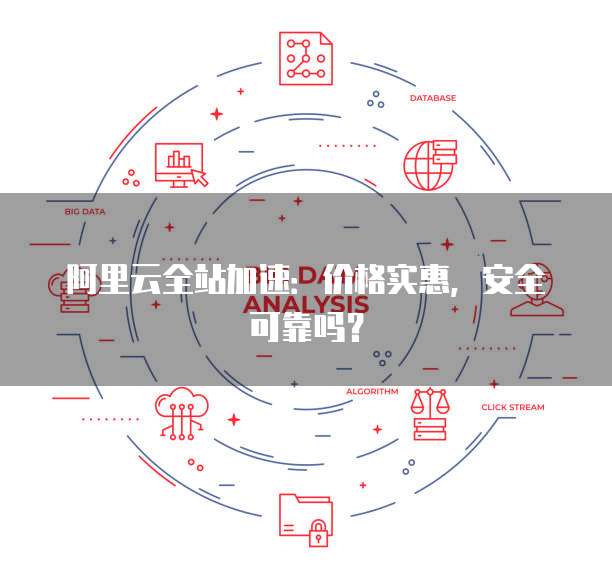 阿里云全站加速:价格实惠,安全可靠吗?