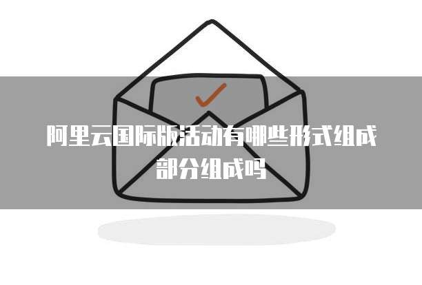 阿里云国际版活动有哪些形式组成部分组成吗