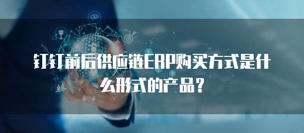 钉钉前后供应链ERP购买方式是什么形式的产品?
