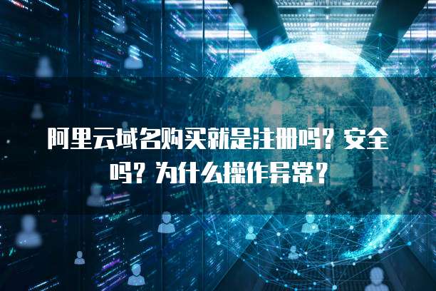阿里云域名购买就是注册吗?安全吗?为什么操作异常?